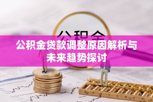 乐清公积金贷款调整原因解析与未来趋势探讨