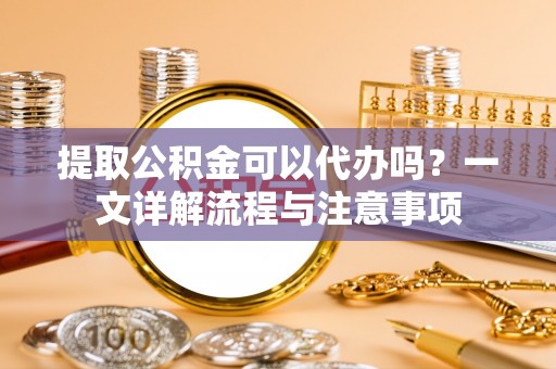 乐清提取公积金可以代办吗？一文详解流程与注意事项