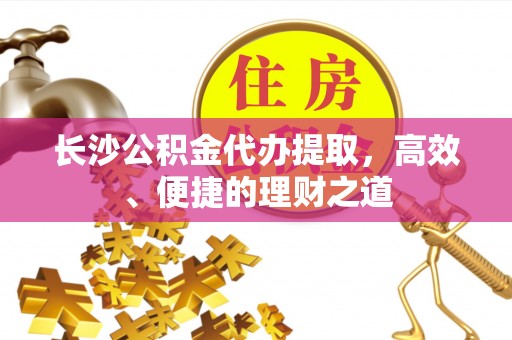 乐清长沙公积金代办提取，高效、便捷的理财之道
