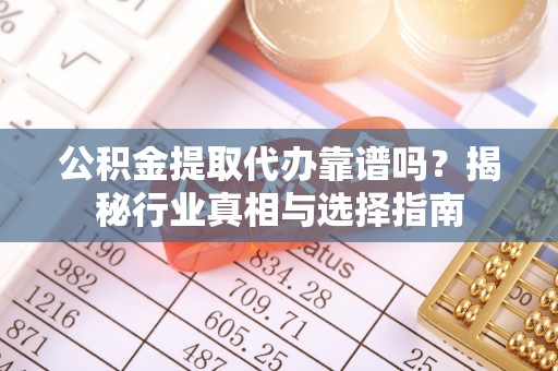 乐清公积金提取代办靠谱吗？揭秘行业真相与选择指南