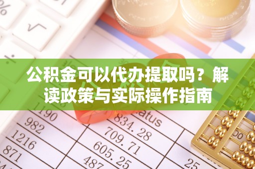 乐清公积金可以代办提取吗？解读政策与实际操作指南