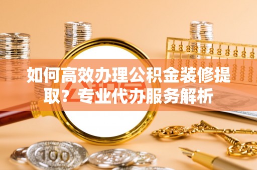 乐清如何高效办理公积金装修提取？专业代办服务解析