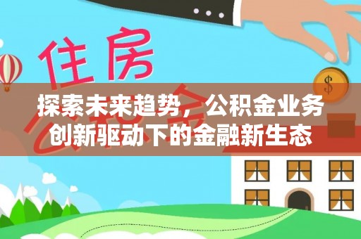 乐清探索未来趋势，公积金业务创新驱动下的金融新生态