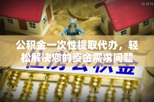 乐清公积金一次性提取代办，轻松解决您的资金需求问题