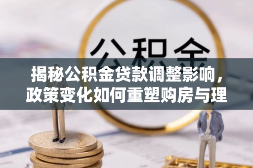 乐清揭秘公积金贷款调整影响，政策变化如何重塑购房与理财规划