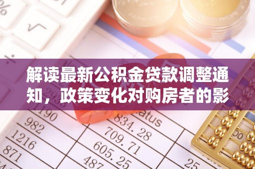 乐清解读最新公积金贷款调整通知，政策变化对购房者的影响与应对策略