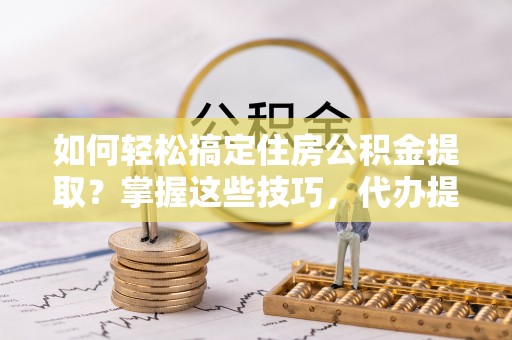 乐清如何轻松搞定住房公积金提取？掌握这些技巧，代办提取住房公积金不再难