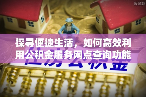 乐清探寻便捷生活，如何高效利用公积金服务网点查询功能