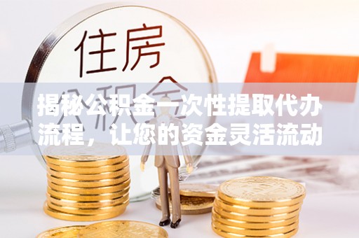 乐清揭秘公积金一次性提取代办流程，让您的资金灵活流动