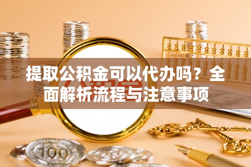 乐清提取公积金可以代办吗？全面解析流程与注意事项