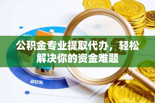 乐清公积金专业提取代办，轻松解决你的资金难题