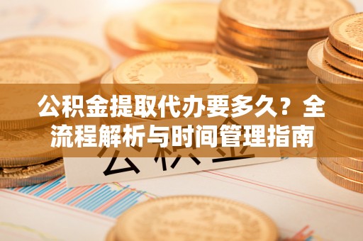 乐清公积金提取代办要多久？全流程解析与时间管理指南