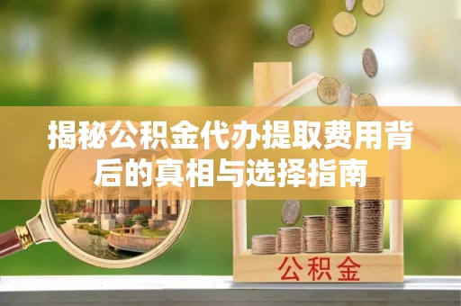乐清揭秘公积金代办提取费用背后的真相与选择指南