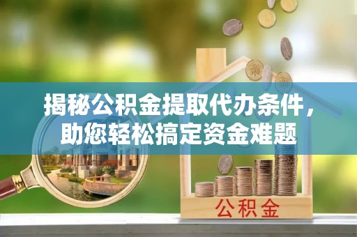 乐清揭秘公积金提取代办条件，助您轻松搞定资金难题