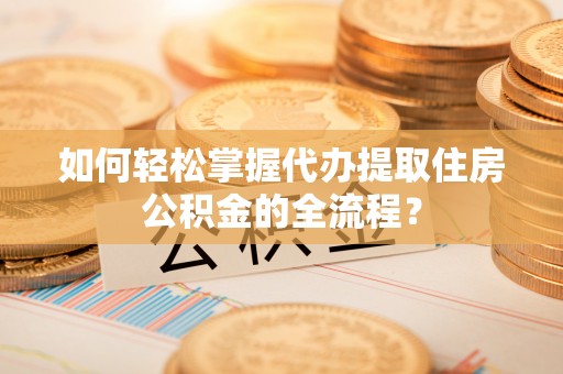 乐清如何轻松掌握代办提取住房公积金的全流程？