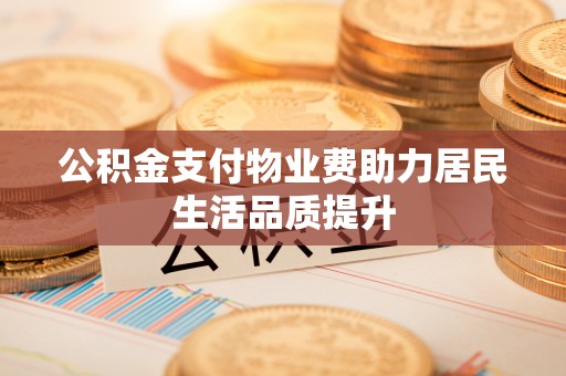 乐清公积金支付物业费助力居民生活品质提升