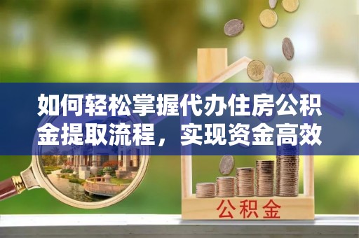 乐清如何轻松掌握代办住房公积金提取流程，实现资金高效利用
