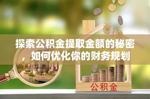 乐清探索公积金提取金额的秘密，如何优化你的财务规划