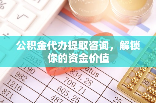 乐清公积金代办提取咨询，解锁你的资金价值