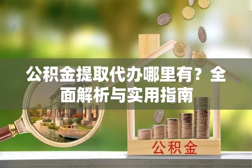 乐清公积金提取代办哪里有？全面解析与实用指南