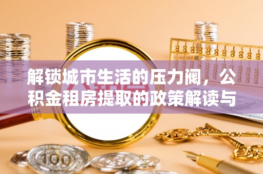 乐清解锁城市生活的压力阀，公积金租房提取的政策解读与实践指南