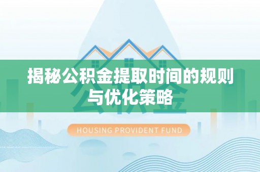 乐清揭秘公积金提取时间的规则与优化策略