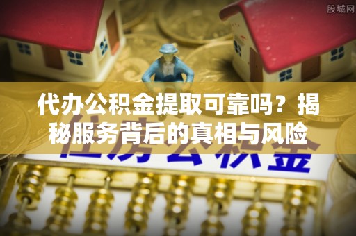 乐清代办公积金提取可靠吗？揭秘服务背后的真相与风险
