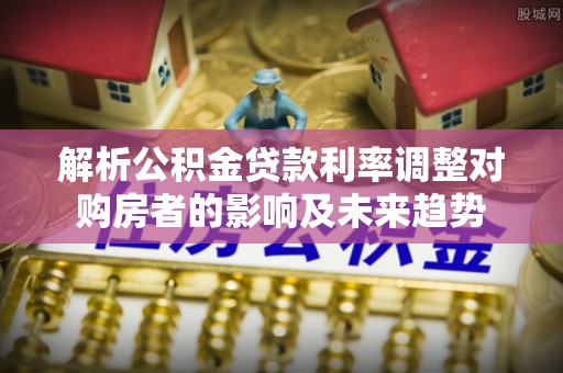 乐清解析公积金贷款利率调整对购房者的影响及未来趋势
