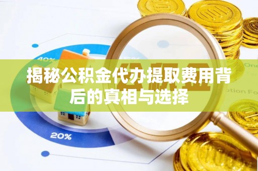 乐清揭秘公积金代办提取费用背后的真相与选择