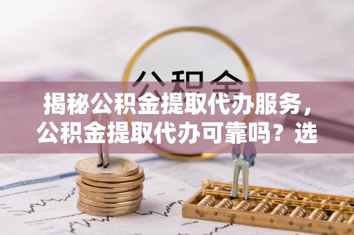 乐清揭秘公积金提取代办服务，公积金提取代办可靠吗？选择需谨慎