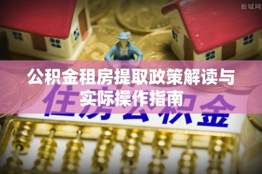 乐清公积金租房提取政策解读与实际操作指南