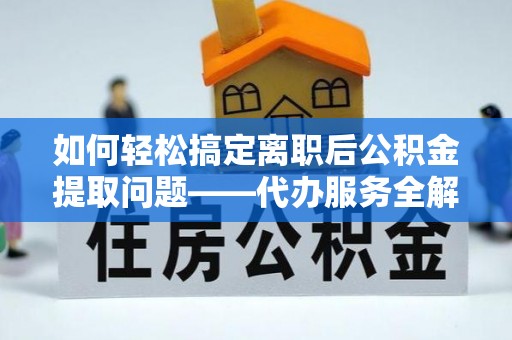 乐清如何轻松搞定离职后公积金提取问题——代办服务全解析