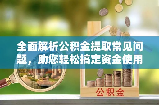 乐清全面解析公积金提取常见问题，助您轻松搞定资金使用