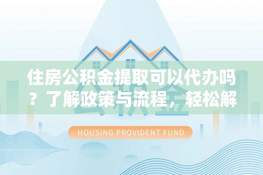 乐清住房公积金提取可以代办吗？了解政策与流程，轻松解决疑惑