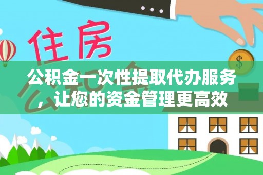 乐清公积金一次性提取代办服务，让您的资金管理更高效