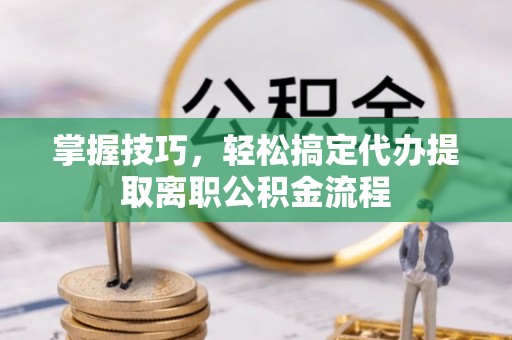 乐清掌握技巧，轻松搞定代办提取离职公积金流程