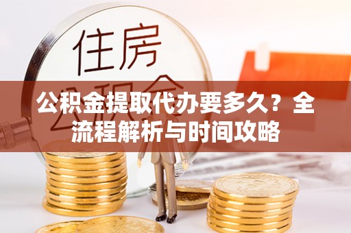 乐清公积金提取代办要多久？全流程解析与时间攻略