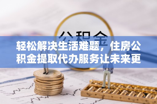 乐清轻松解决生活难题，住房公积金提取代办服务让未来更安心