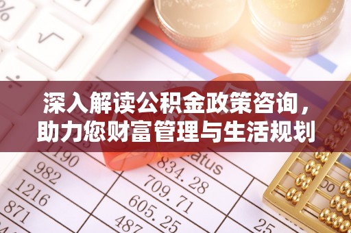 乐清深入解读公积金政策咨询，助力您财富管理与生活规划