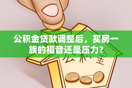 乐清公积金贷款调整后，买房一族的福音还是压力？
