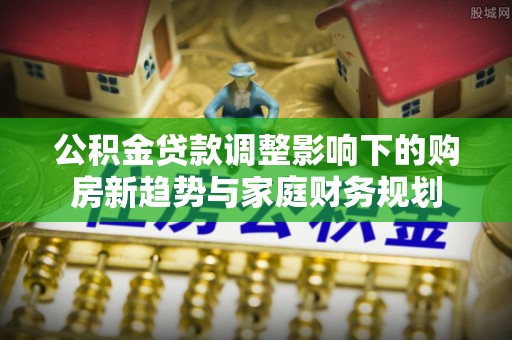 乐清公积金贷款调整影响下的购房新趋势与家庭财务规划