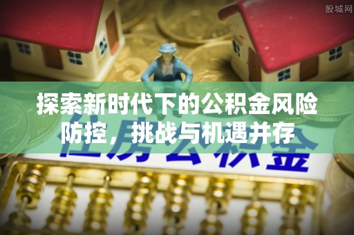 乐清探索新时代下的公积金风险防控，挑战与机遇并存