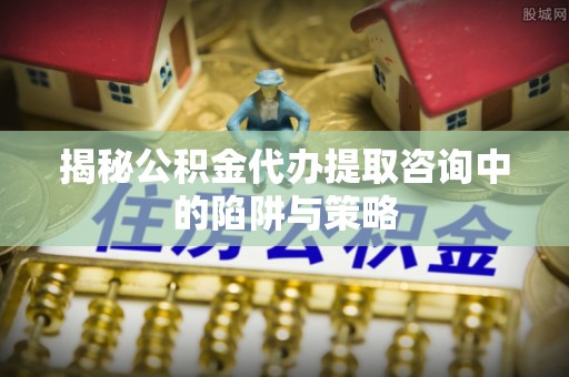 乐清揭秘公积金代办提取咨询中的陷阱与策略