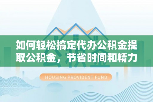 乐清如何轻松搞定代办公积金提取公积金，节省时间和精力的秘密武器