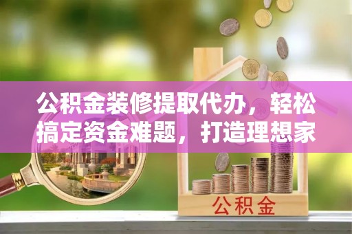 乐清公积金装修提取代办，轻松搞定资金难题，打造理想家居