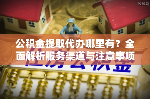 乐清公积金提取代办哪里有？全面解析服务渠道与注意事项