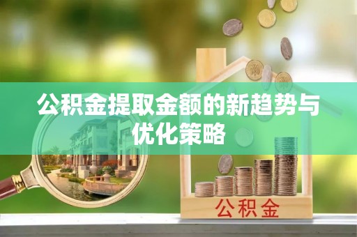 乐清公积金提取金额的新趋势与优化策略