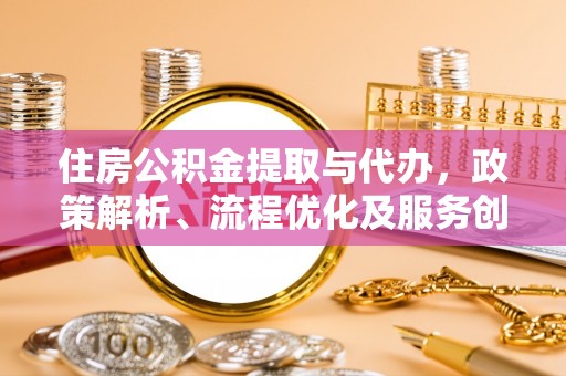 乐清住房公积金提取与代办，政策解析、流程优化及服务创新