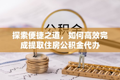 乐清探索便捷之道，如何高效完成提取住房公积金代办