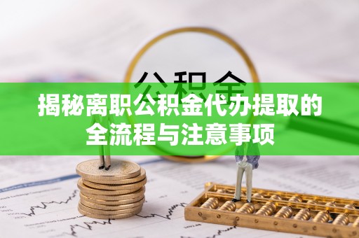乐清揭秘离职公积金代办提取的全流程与注意事项